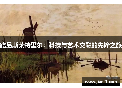 路易斯莱特里尔:科技与艺术交融的先锋之旅 路易斯莱特里尔:科技与艺术交融的先锋之旅