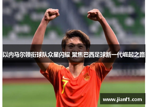 以内马尔领衔球队众星闪耀 聚焦巴西足球新一代崛起之路 以内马尔领衔球队众星闪耀 聚焦巴西足球新一代崛起之路