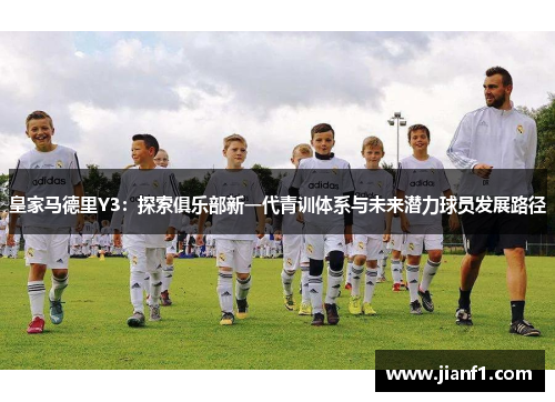 皇家马德里Y3:探索俱乐部新一代青训体系与未来潜力球员发展路径 皇家马德里Y3:探索俱乐部新一代青训体系与未来潜力球员发展路径