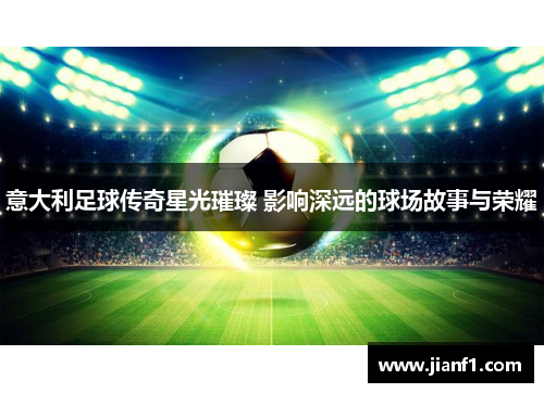 意大利足球传奇星光璀璨 影响深远的球场故事与荣耀