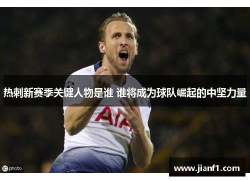 热刺新赛季关键人物是谁 谁将成为球队崛起的中坚力量