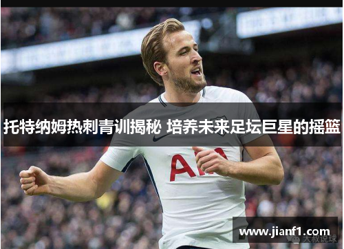 托特纳姆热刺青训揭秘 培养未来足坛巨星的摇篮 托特纳姆热刺青训揭秘 培养未来足坛巨星的摇篮