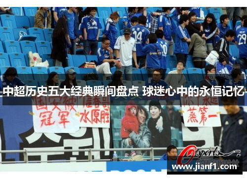 中超历史五大经典瞬间盘点 球迷心中的永恒记忆