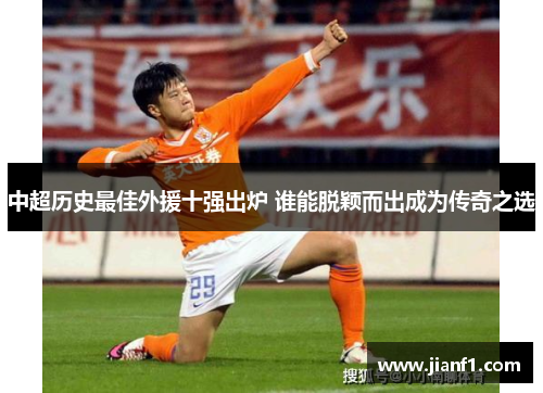 中超历史最佳外援十强出炉 谁能脱颖而出成为传奇之选 中超历史最佳外援十强出炉 谁能脱颖而出成为传奇之选