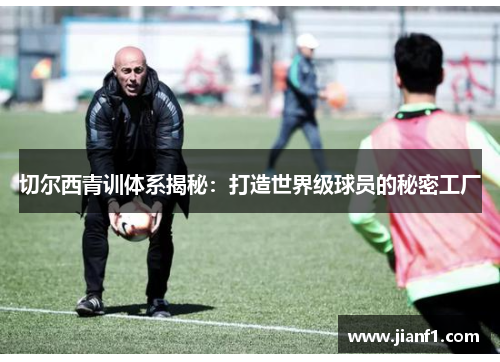 切尔西青训体系揭秘：打造世界级球员的秘密工厂