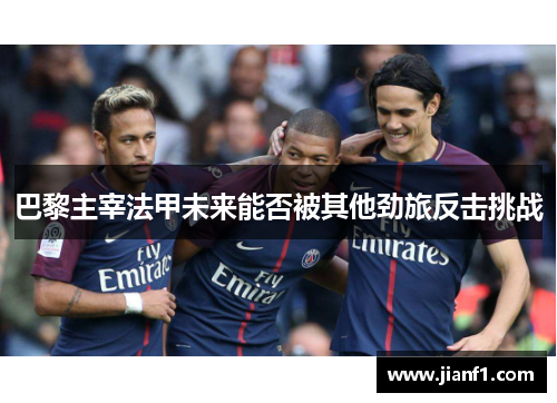 巴黎主宰法甲未来能否被其他劲旅反击挑战 巴黎主宰法甲未来能否被其他劲旅反击挑战