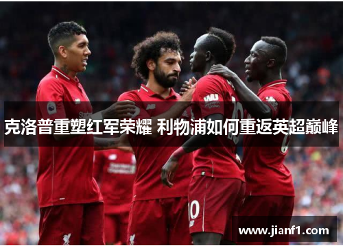 克洛普重塑红军荣耀 利物浦如何重返英超巅峰 克洛普重塑红军荣耀 利物浦如何重返英超巅峰