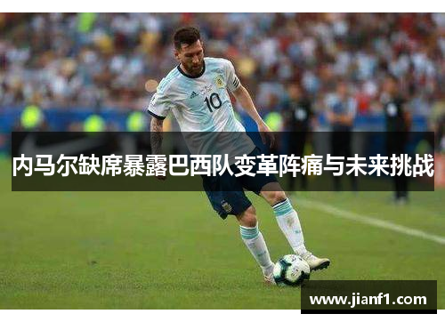 内马尔缺席暴露巴西队变革阵痛与未来挑战 内马尔缺席暴露巴西队变革阵痛与未来挑战