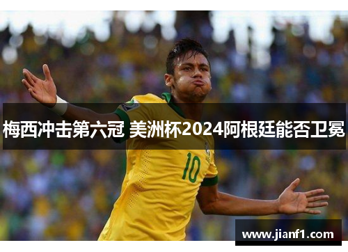 梅西冲击第六冠 美洲杯2024阿根廷能否卫冕 梅西冲击第六冠 美洲杯2024阿根廷能否卫冕
