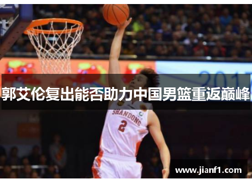 郭艾伦复出能否助力中国男篮重返巅峰 郭艾伦复出能否助力中国男篮重返巅峰