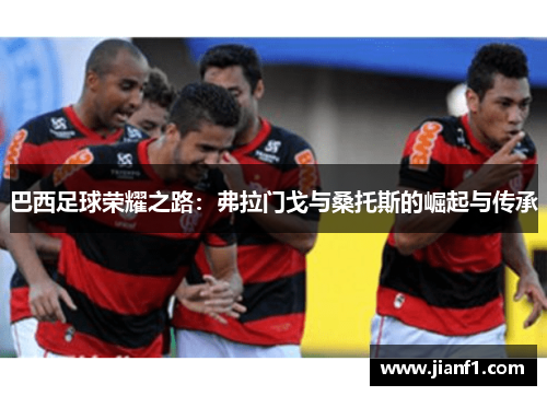 巴西足球荣耀之路：弗拉门戈与桑托斯的崛起与传承