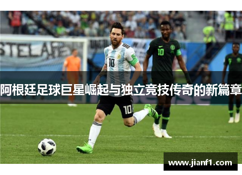 阿根廷足球巨星崛起与独立竞技传奇的新篇章