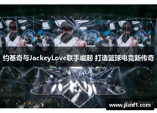 约基奇与JackeyLove联手崛起 打造篮球电竞新传奇