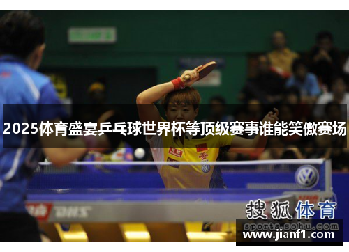 2025体育盛宴乒乓球世界杯等顶级赛事谁能笑傲赛场