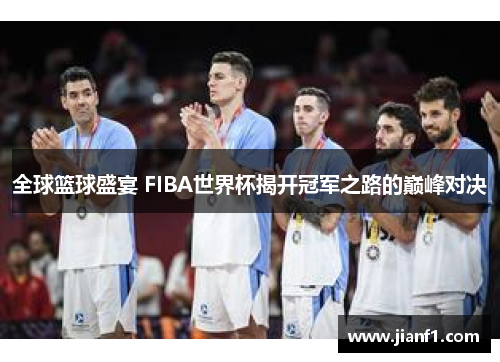 全球篮球盛宴 FIBA世界杯揭开冠军之路的巅峰对决