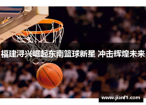 福建浔兴崛起东南篮球新星 冲击辉煌未来