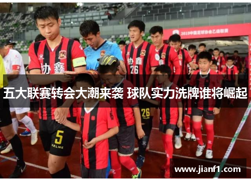 五大联赛转会大潮来袭 球队实力洗牌谁将崛起